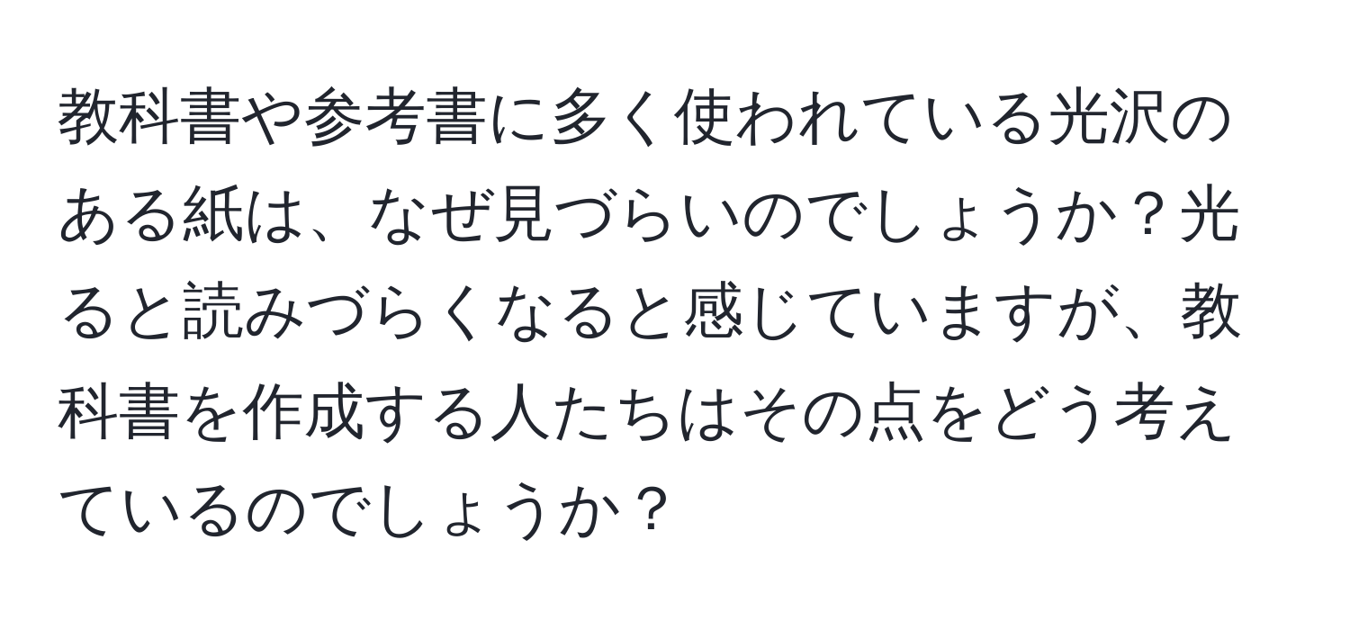 教科書や参考書に多く使われている光沢のある紙は、なぜ見づらいのでしょうか？光ると読みづらくなると感じていますが、教科書を作成する人たちはその点をどう考えているのでしょうか？