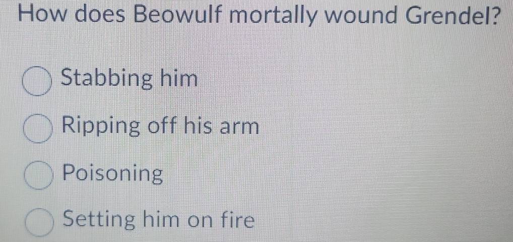 How does Beowulf mortally wound Grendel?
Stabbing him
Ripping off his arm
Poisoning
Setting him on fire