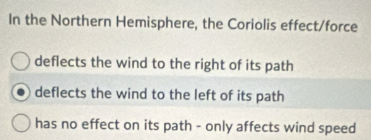 In the Northern Hemisphere, the Coriolis effect/force
deflects the wind to the right of its path
deflects the wind to the left of its path
has no effect on its path - only affects wind speed