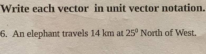 Write each vector in unit vector notation. 
6. An elephant travels 14 km at 25^0 North of West.