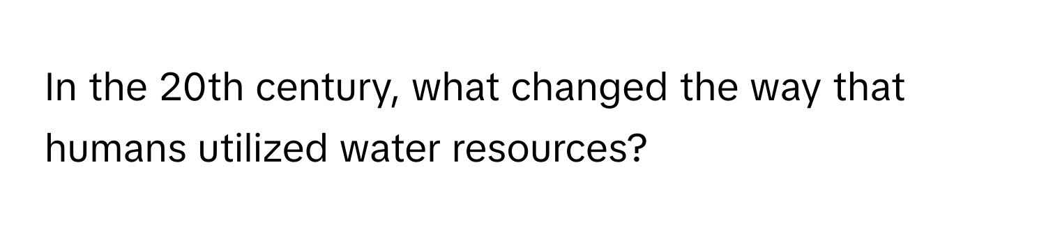 In the 20th century, what changed the way that humans utilized water resources?