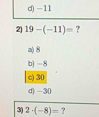 d) -11
2) 19-(-11)= ?
a) 8
b) -8
c) 30
d) -30
3) 2· (-8)= ?