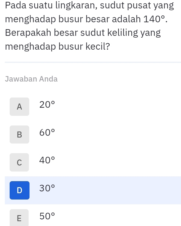 Pada suatu lingkaran, sudut pusat yang
menghadap busur besar adalah 140°. 
Berapakah besar sudut keliling yang
menghadap busur kecil?
Jawaban Anda
A 20°
B 60°
C 40°
D 30°
E 50°