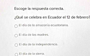 Escoge la respuesta correcta.
¿Qué se celebra en Ecuador el 12 de febrero?
El día de la amazonía ecuatoriana.
El día de las madres,
El día de la independencia.
El día de la sierra.