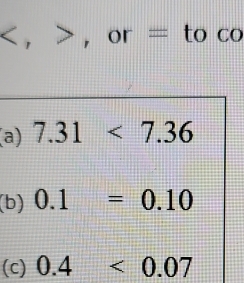 , , or = to co
(a) 7.31<7.36
(b) 0.1=0.10
(c) 0.4<0.07