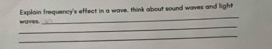 Explain frequency's effect in a wave, think about sound waves and light 
_ 
waves. 
_ 
_