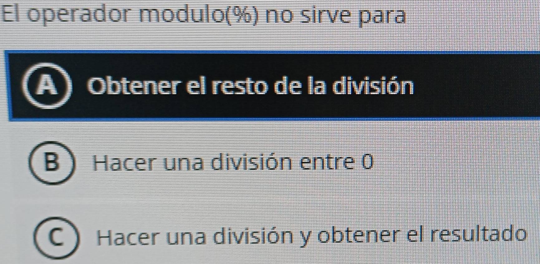 El operador modulo(%) no sirve para
Obtener el resto de la división
B Hacer una división entre 0
Hacer una división y obtener el resultado