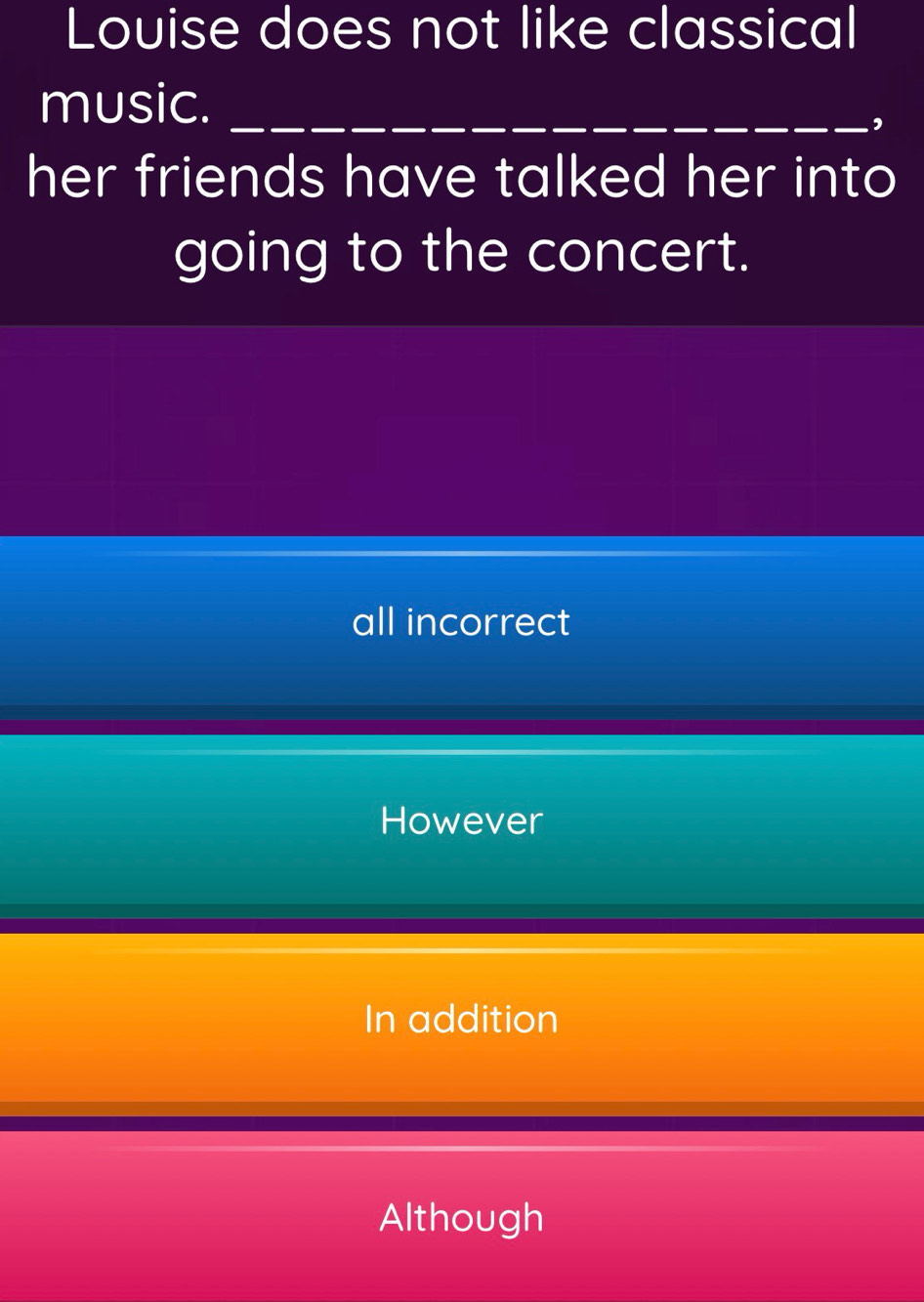 Louise does not like classical
music._
,
her friends have talked her into
going to the concert.
all incorrect
However
In addition
Although