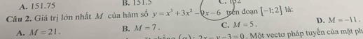 A. 151.75 B. 151.5 C. 12
Câu 2. Giá trị lớn nhất Mỹcủa hàm số y=x^3+3x^2-9x-6 trên đoạn [-1;2] là:
A. M=21. B. M=7. C. M=5. D. M=-11.
+2x-y-3=0 , Một vectơ pháp tuyển của mặt ph