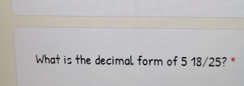 What is the decimal form of 5 18/25? *