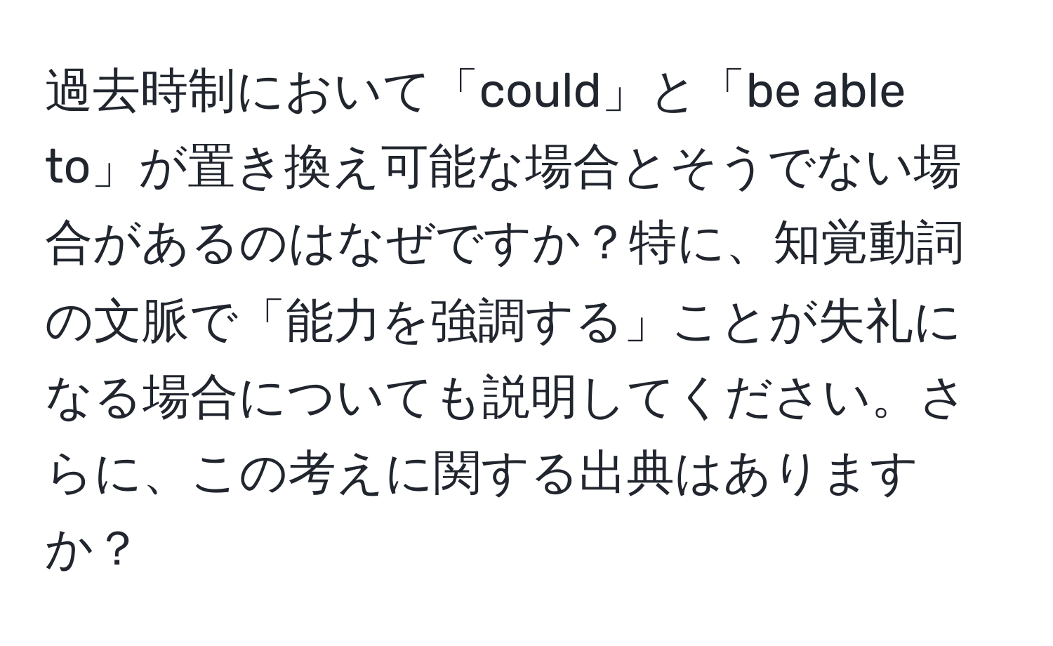 過去時制において「could」と「be able to」が置き換え可能な場合とそうでない場合があるのはなぜですか？特に、知覚動詞の文脈で「能力を強調する」ことが失礼になる場合についても説明してください。さらに、この考えに関する出典はありますか？