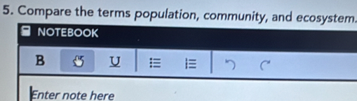 Compare the terms population, community, and ecosystem. 
OTEBOOK 
B U 
Enter note here