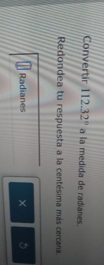 Convertir 112.32° a la medida de radianes. 
Redondea tu respuesta a la centésima más cercana. 
Radianes ×