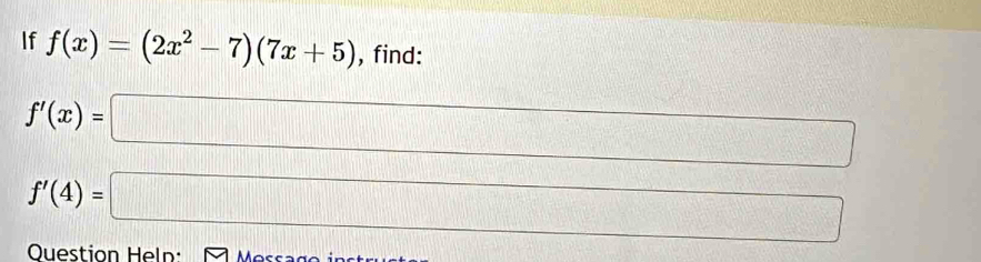 If f(x)=(2x^2-7)(7x+5) , find:
f'(x)=□
f'(4)=□
Question Heln: