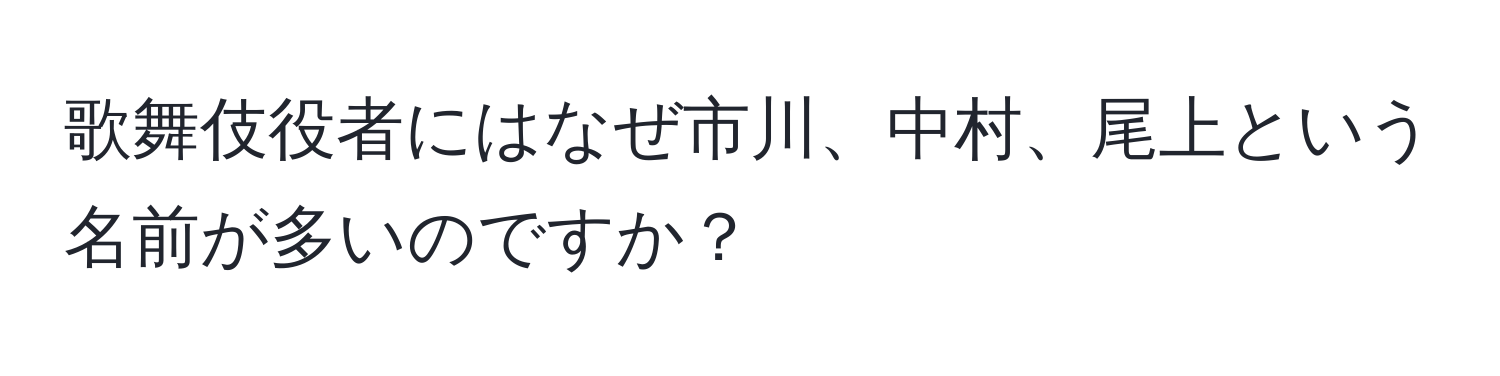 歌舞伎役者にはなぜ市川、中村、尾上という名前が多いのですか？