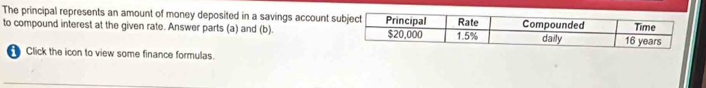 The principal represents an amount of money deposited in a savings account s 
to compound interest at the given rate. Answer parts (a) and (b). 
Click the icon to view some finance formulas.