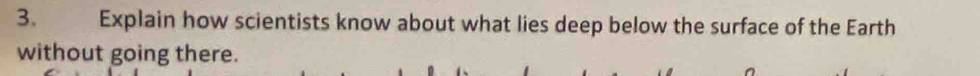 Explain how scientists know about what lies deep below the surface of the Earth 
without going there.