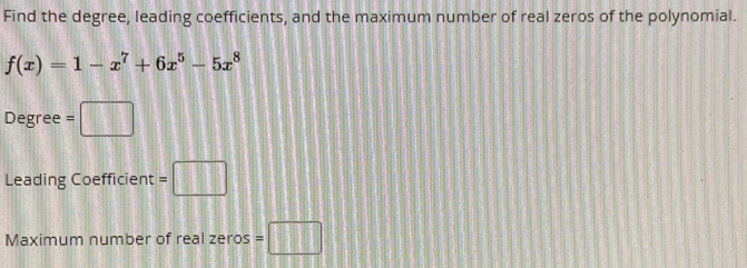 Find the degree, leading coefficients, and the maximum number of real zeros of the polynomial.
f(x)=1-x^7+6x^5-5x^8
Degree =□
Leading Coefficient =□
Maximum number of real zeros =□