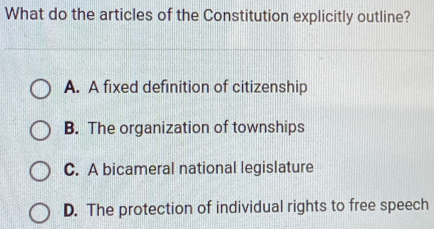 What do the articles of the Constitution explicitly outline?
A. A fixed definition of citizenship
B. The organization of townships
C. A bicameral national legislature
D. The protection of individual rights to free speech