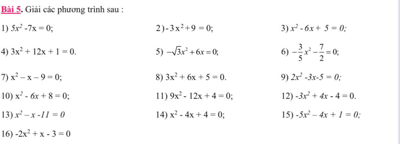 Giải các phương trình sau : 
1) 5x^2-7x=0; 2) -3x^2+9=0; 3) x^2-6x+5=0. 
4) 3x^2+12x+1=0. 5) -sqrt(3)x^2+6x=0; 6) - 3/5 x^2- 7/2 =0; 
7) x^2-x-9=0; 8) 3x^2+6x+5=0. 9) 2x^2-3x-5=0; 
10) x^2-6x+8=0; 11) 9x^2-12x+4=0; 12) -3x^2+4x-4=0. 
13) x^2-x-11=0 14) x^2-4x+4=0; 15) -5x^2-4x+1=0. 
16) -2x^2+x-3=0