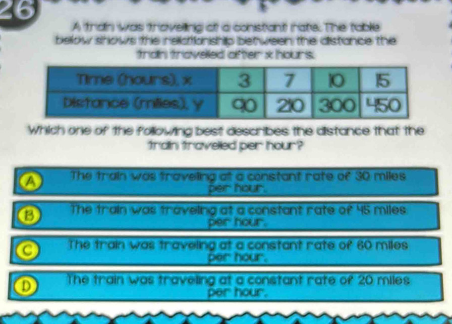 A tran was trovelling at a conistiant rate. The table
below shows the relidtionship between the distance the
tran traveled after x hours.
Which one of the following best desaribes the distance that the
train travelled per hour?
The train was traveling at a constant rate of 30 miles
per hour.
⑬ The train was traveling at a constant rate of 45 miles
per hour.
0 The train was traveling at a constant rate of 60 miles
per hour.
0 The train was traveling at a constant rate of 20 miles
per hour.