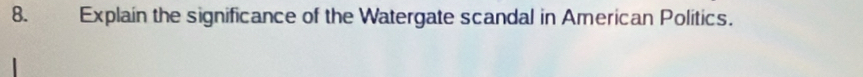 Explain the significance of the Watergate scandal in American Politics.