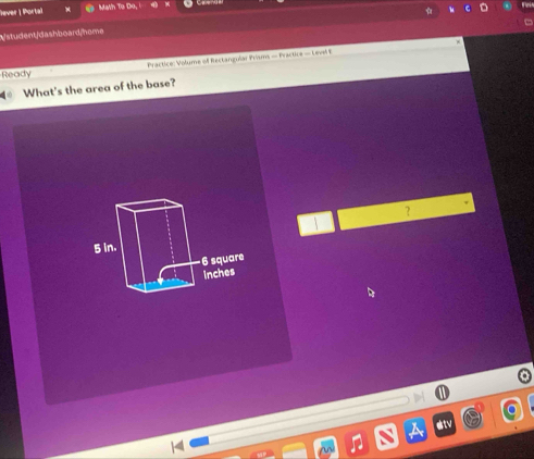 Rever 1 Portal Math To Do 
Wstudentdashboard/home 
Ready Practice: Volume of Rectangular Prums — Practice — Level E 
What's the area of the base? 
? 
6