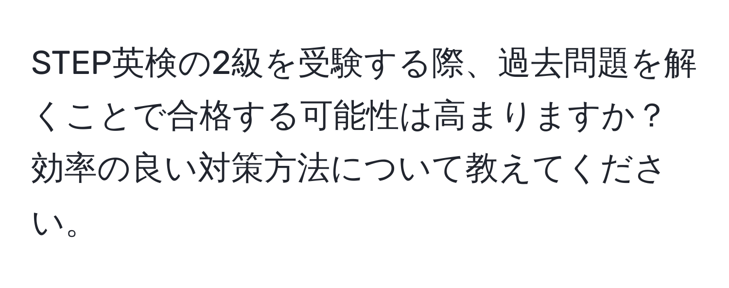 STEP英検の2級を受験する際、過去問題を解くことで合格する可能性は高まりますか？効率の良い対策方法について教えてください。