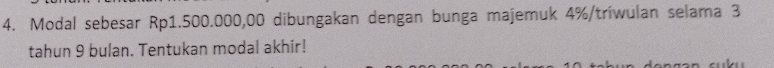 Modal sebesar Rp1.500.000,00 dibungakan dengan bunga majemuk 4% /triwulan selama 3
tahun 9 bulan. Tentukan modal akhir!