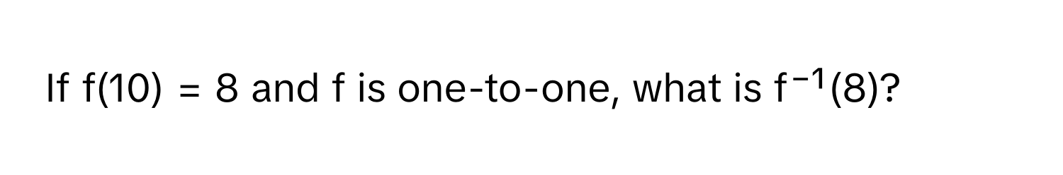 If f(10) = 8 and f is one-to-one, what is f⁻¹(8)?