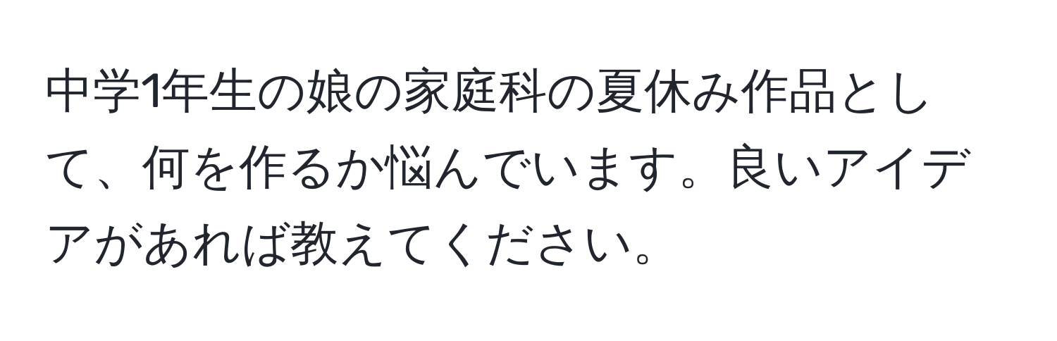 中学1年生の娘の家庭科の夏休み作品として、何を作るか悩んでいます。良いアイデアがあれば教えてください。