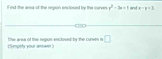 Find the area of the region enclosed by the curves y^2-3x=1 and x-y=3. 
The area of the region enclosed by the curves is □ . 
(Simplify your answer )