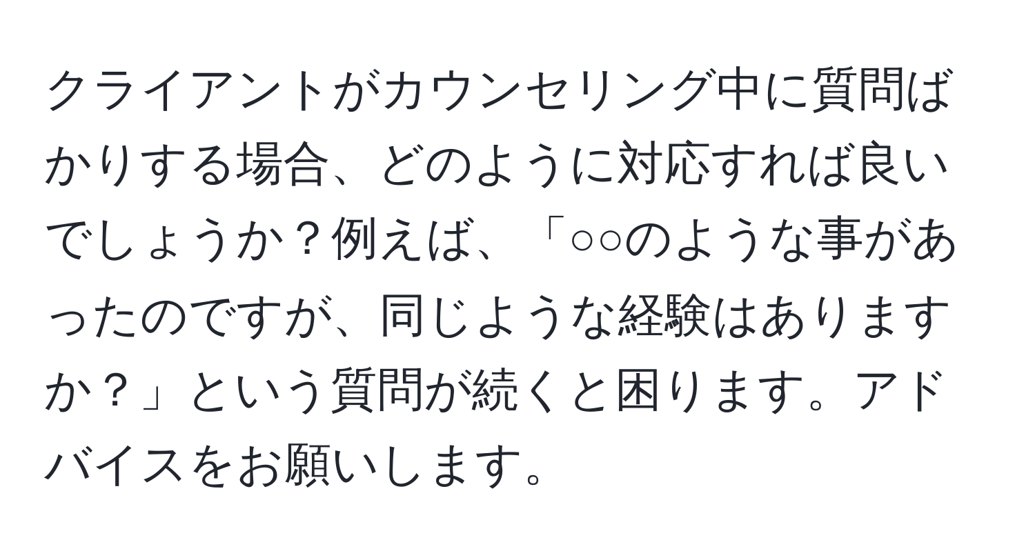 クライアントがカウンセリング中に質問ばかりする場合、どのように対応すれば良いでしょうか？例えば、「○○のような事があったのですが、同じような経験はありますか？」という質問が続くと困ります。アドバイスをお願いします。