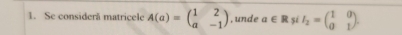 Se considerã matricele A(a)=beginpmatrix 1&2 a&-1endpmatrix , unde a∈ R si I_2=beginpmatrix 1&0 0&1endpmatrix.