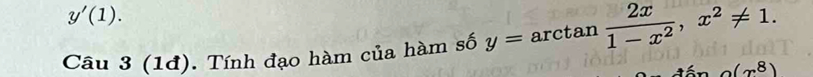 y'(1). 
Câu 3 (1đ). Tính đạo hàm của hàm số y=arct tan  2x/1-x^2 , x^2!= 1.
(x^8)