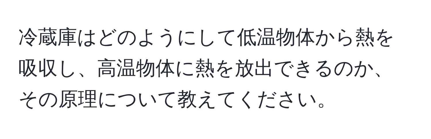 冷蔵庫はどのようにして低温物体から熱を吸収し、高温物体に熱を放出できるのか、その原理について教えてください。