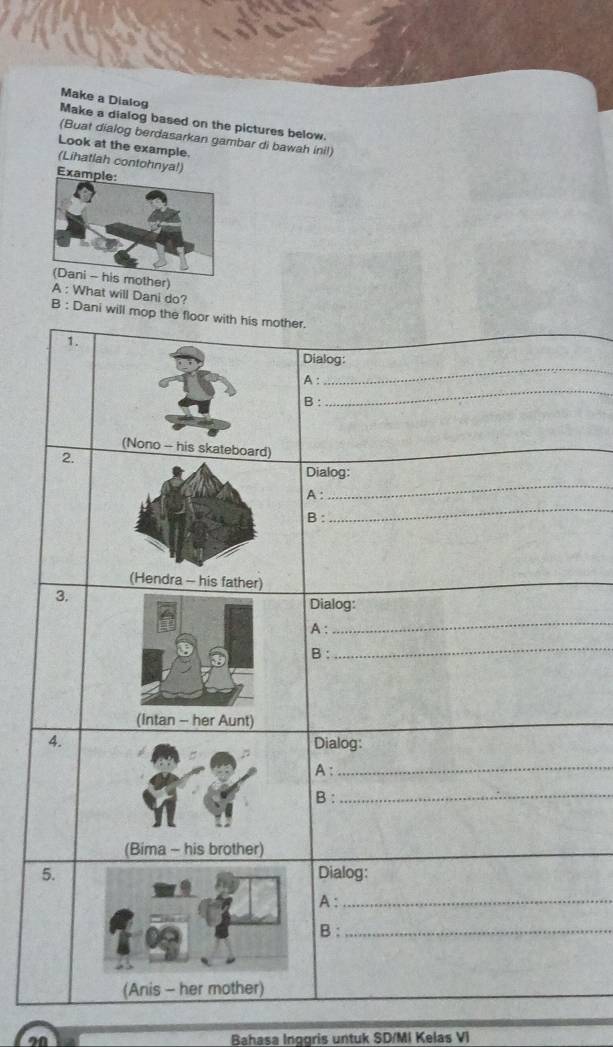 Make a Dialog 
Make a dialog based on the pictures below. 
(Buat dialog berdasarkan gambar di bawah inil) 
Look at the example. 
(Lihatlah contohnya!) 
Exam 
other) 
A : What will Dani do? 
B : 
Bahasa Inggris untuk SD/MI Kelas VI