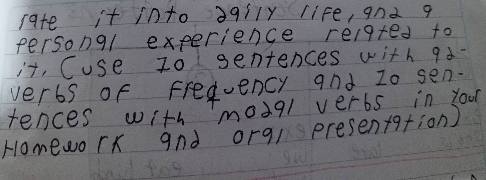 rate it into qily rife, and q 
personql experience relq+ed to 
it, Cuse z0 gentences with qd- 
verbs of frequency and 2o sen 
rences with mod9l verbs in yoo 
Homework and orq/ presen+9tion)