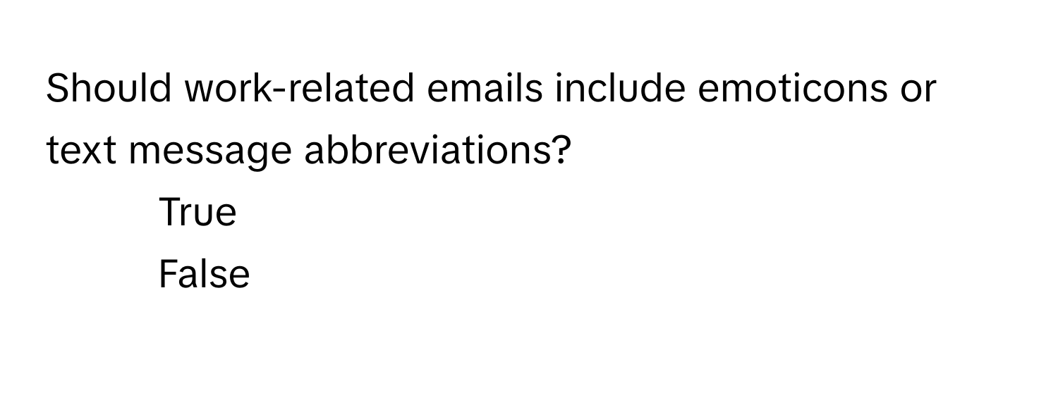 Should work-related emails include emoticons or text message abbreviations?

1) True 
2) False