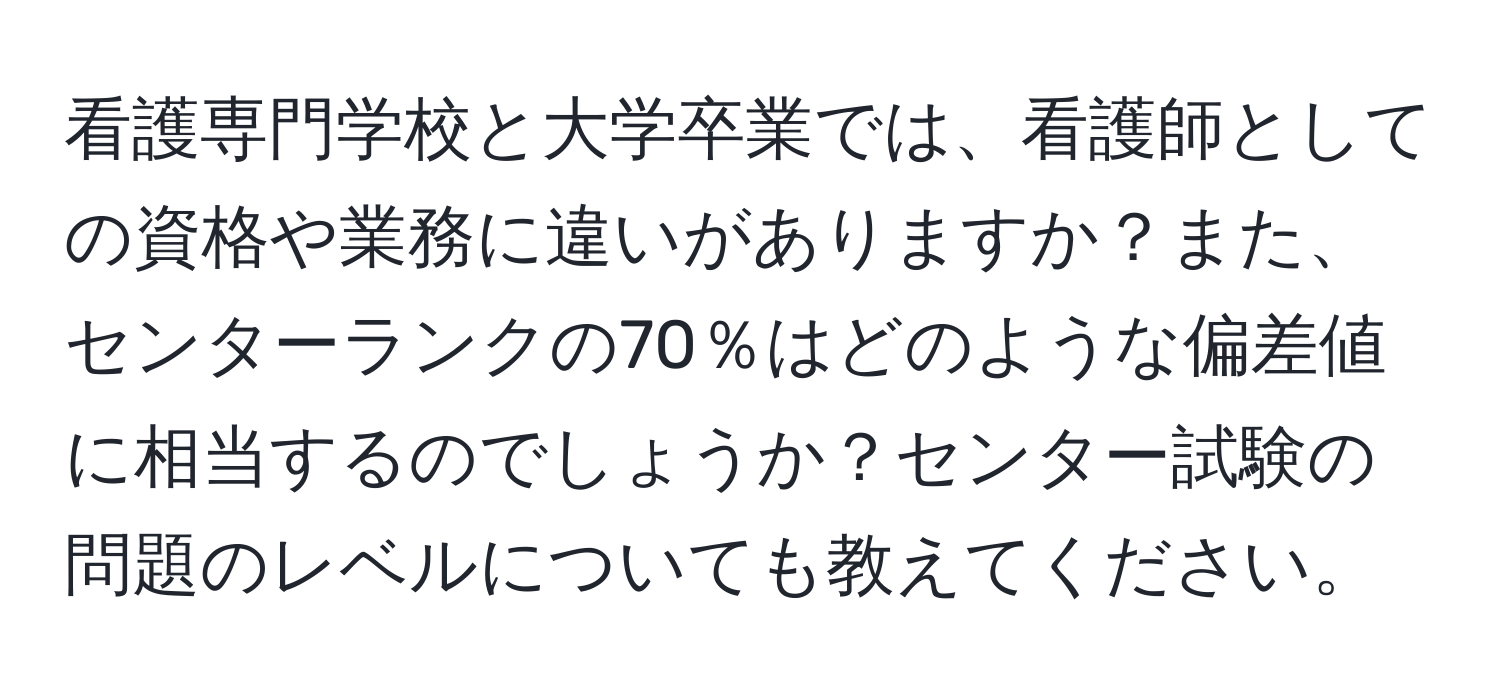 看護専門学校と大学卒業では、看護師としての資格や業務に違いがありますか？また、センターランクの70％はどのような偏差値に相当するのでしょうか？センター試験の問題のレベルについても教えてください。