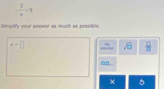 - 3/v =9
Simpilify your answer as much as possible.
y=□
No
sollution sqrt(□ )  □ /□   
×