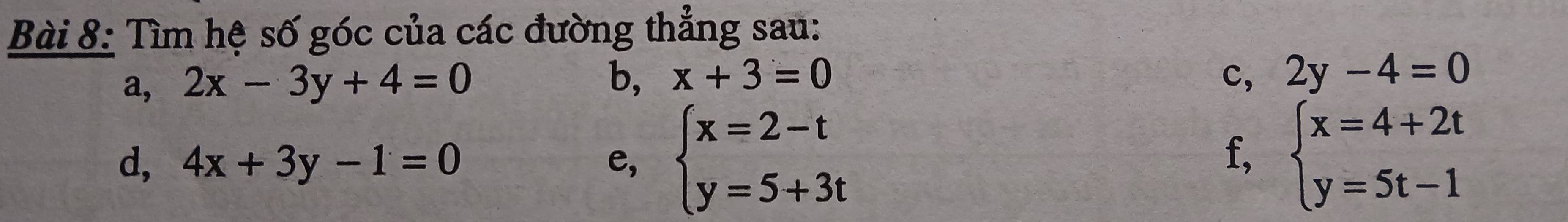 Tìm hệ số góc của các đường thẳng sau: 
a, 2x-3y+4=0
b, x+3=0 c, 2y-4=0
d, 4x+3y-1=0 e, beginarrayl x=2-t y=5+3tendarray. beginarrayl x=4+2t y=5t-1endarray.
f,