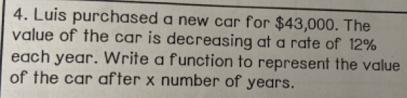 Luis purchased a new car for $43,000. The 
value of the car is decreasing at a rate of 12%
each year. Write a function to represent the value 
of the car after x number of years.