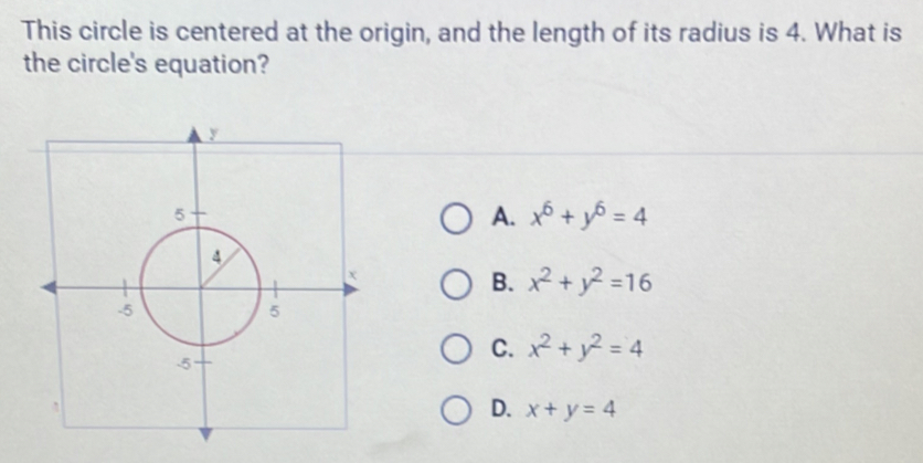 This circle is centered at the origin, and the length of its radius is 4. What is
the circle's equation?
A. x^6+y^6=4
B. x^2+y^2=16
C. x^2+y^2=4
D. x+y=4