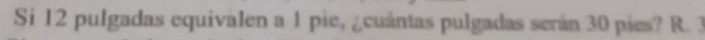 Si 12 pulgadas equivalen a 1 pie, ¿cuántas pulgadas serán 30 pies? R. 3