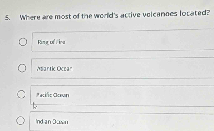 Where are most of the world's active volcanoes located?
Ring of Fire
Atlantic Ocean
Pacific Ocean
Indian Ocean