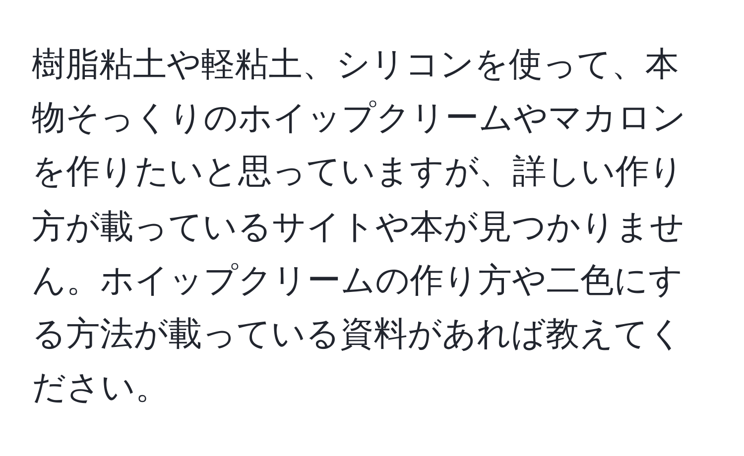 樹脂粘土や軽粘土、シリコンを使って、本物そっくりのホイップクリームやマカロンを作りたいと思っていますが、詳しい作り方が載っているサイトや本が見つかりません。ホイップクリームの作り方や二色にする方法が載っている資料があれば教えてください。