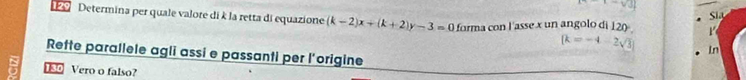 v31 
Si 
1 Determina per quale valore di k la retta di equazione (k-2)x+(k+2)y-3=0 forma con l 'asse x un angolo di 120°
[k=-4-2sqrt(3)]
In 
Rette parallele agli assi e passanti per l’origine 
C 180 Vero o falso?