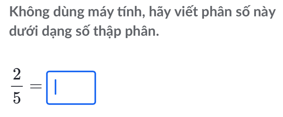 Không dùng máy tính, hãy viết phân số này 
dưới dạng số thập phân.
 2/5 =□