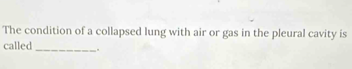 The condition of a collapsed lung with air or gas in the pleural cavity is 
called 
_.